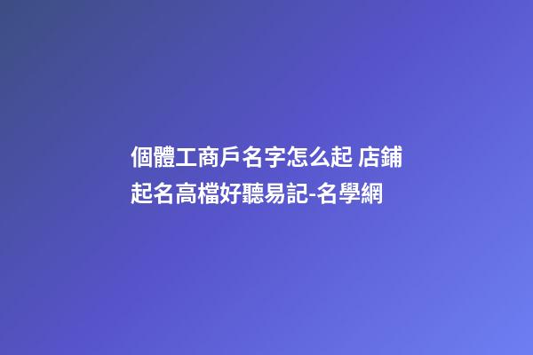 個體工商戶名字怎么起 店鋪起名高檔好聽易記-名學網-第1張-店鋪起名-玄機派
